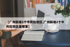【廣州新增2個(gè)中風(fēng)險(xiǎn)地區(qū),廣州新增2個(gè)中風(fēng)險(xiǎn)地區(qū)是哪里】