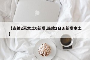 【連續(xù)2天本土0新增,連續(xù)2日無新增本土】