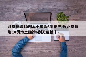 北京新增10例本土確診6例無(wú)癥狀(北京新增10例本土確診6例無(wú)癥狀卜)