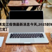 【黑龍江疫情最新消息今天,2025封城時(shí)間已定】