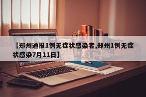 【鄭州通報(bào)1例無(wú)癥狀感染者,鄭州1例無(wú)癥狀感染7月11日】
