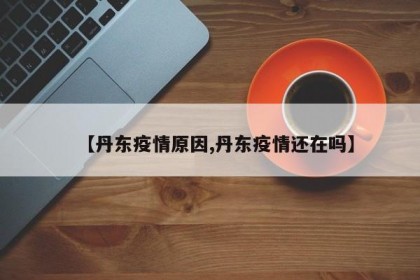 【丹東疫情原因,丹東疫情還在嗎】