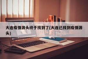 大連疫情源頭終于找到了(大連已找到疫情源頭)