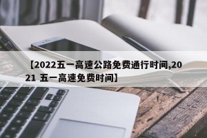 【2022五一高速公路免費(fèi)通行時(shí)間,2021 五一高速免費(fèi)時(shí)間】