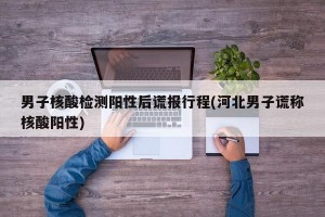 男子核酸檢測(cè)陽(yáng)性后謊報(bào)行程(河北男子謊稱核酸陽(yáng)性)