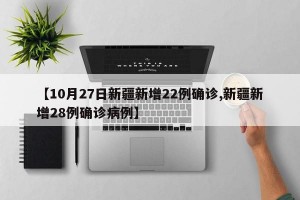 【10月27日新疆新增22例確診,新疆新增28例確診病例】