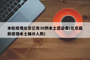 本輪疫情北京已有30例本土感染者(北京最新疫情本土確診人數(shù))