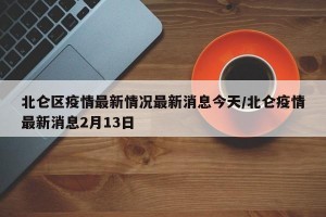 北侖區(qū)疫情最新情況最新消息今天/北侖疫情最新消息2月13日