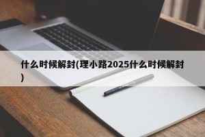 什么時(shí)候解封(理小路2025什么時(shí)候解封)