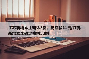 江蘇新增本土確診3例、無癥狀21例/江蘇新增本土確診病例53例