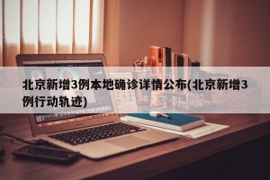 北京新增3例本地確診詳情公布(北京新增3例行動(dòng)軌跡)