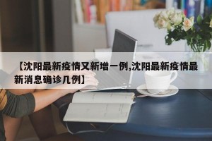 【沈陽最新疫情又新增一例,沈陽最新疫情最新消息確診幾例】