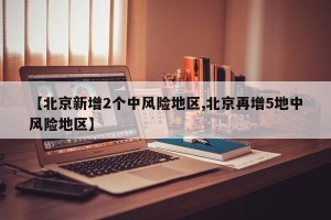 【北京新增2個中風(fēng)險地區(qū),北京再增5地中風(fēng)險地區(qū)】