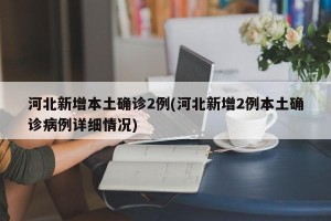 河北新增本土確診2例(河北新增2例本土確診病例詳細情況)