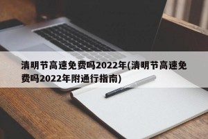 清明節(jié)高速免費(fèi)嗎2022年(清明節(jié)高速免費(fèi)嗎2022年附通行指南)