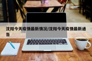 沈陽(yáng)今天疫情最新情況/沈陽(yáng)今天疫情最新通告