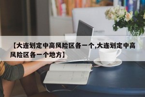 【大連劃定中高風(fēng)險區(qū)各一個,大連劃定中高風(fēng)險區(qū)各一個地方】