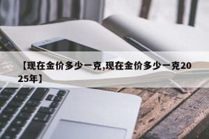 【現(xiàn)在金價(jià)多少一克,現(xiàn)在金價(jià)多少一克2025年】