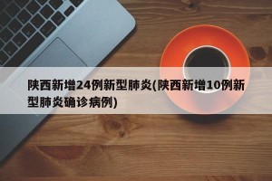 陜西新增24例新型肺炎(陜西新增10例新型肺炎確診病例)