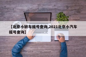 【北京小轎車搖號(hào)查詢,2021北京小汽車搖號(hào)查詢】