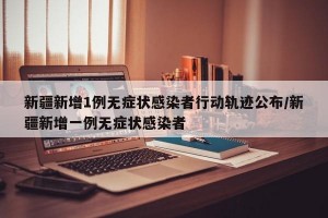 新疆新增1例無癥狀感染者行動軌跡公布/新疆新增一例無癥狀感染者