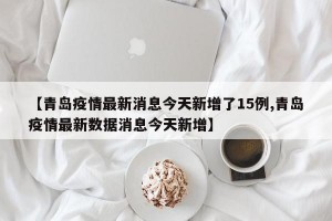 【青島疫情最新消息今天新增了15例,青島疫情最新數(shù)據(jù)消息今天新增】