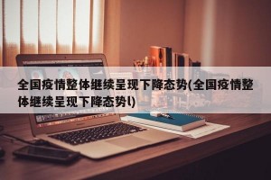 全國(guó)疫情整體繼續(xù)呈現(xiàn)下降態(tài)勢(shì)(全國(guó)疫情整體繼續(xù)呈現(xiàn)下降態(tài)勢(shì)l)