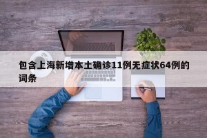 包含上海新增本土確診11例無癥狀64例的詞條