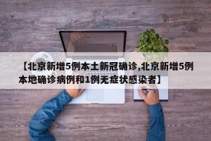 【北京新增5例本土新冠確診,北京新增5例本地確診病例和1例無癥狀感染者】