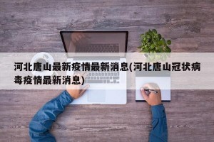 河北唐山最新疫情最新消息(河北唐山冠狀病毒疫情最新消息)