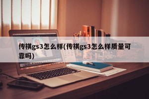 傳祺gs3怎么樣(傳祺gs3怎么樣質(zhì)量可靠嗎)
