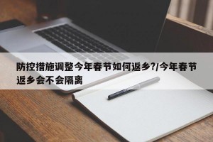 防控措施調整今年春節(jié)如何返鄉(xiāng)?/今年春節(jié)返鄉(xiāng)會不會隔離