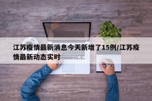 江蘇疫情最新消息今天新增了15例/江蘇疫情最新動態(tài)實時