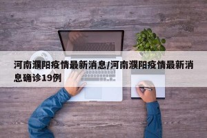 河南濮陽疫情最新消息/河南濮陽疫情最新消息確診19例