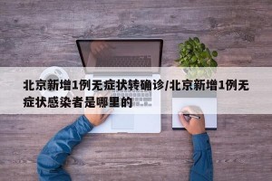 北京新增1例無癥狀轉確診/北京新增1例無癥狀感染者是哪里的