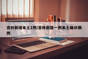 吉林新增本土1例/吉林新增一例本土確診病例