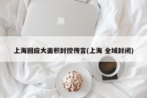 上?；貞?yīng)大面積封控傳言(上海 全域封閉)