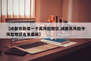 【成都市新增一個高風(fēng)險地區(qū),成都高風(fēng)險中風(fēng)險地區(qū)名單最新】