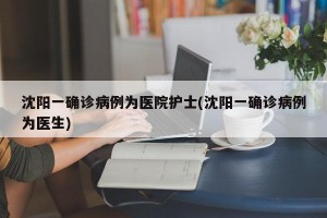 沈陽(yáng)一確診病例為醫(yī)院護(hù)士(沈陽(yáng)一確診病例為醫(yī)生)