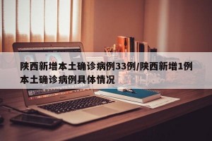 陜西新增本土確診病例33例/陜西新增1例本土確診病例具體情況