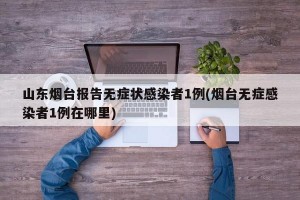 山東煙臺報告無癥狀感染者1例(煙臺無癥感染者1例在哪里)