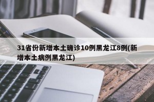 31省份新增本土確診10例黑龍江8例(新增本土病例黑龍江)