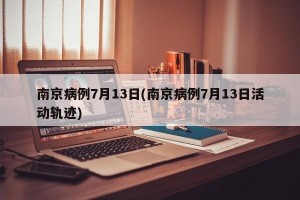 南京病例7月13日(南京病例7月13日活動軌跡)