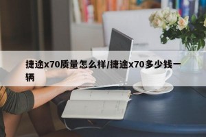 捷途x70質(zhì)量怎么樣/捷途x70多少錢一輛