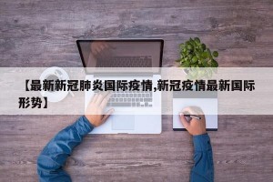 【最新新冠肺炎國(guó)際疫情,新冠疫情最新國(guó)際形勢(shì)】