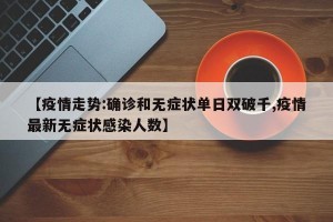 【疫情走勢(shì):確診和無(wú)癥狀單日雙破千,疫情最新無(wú)癥狀感染人數(shù)】