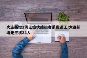 大連新增2例無癥狀感染者系搬運(yùn)工/大連新增無癥狀24人