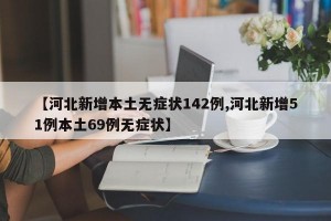 【河北新增本土無癥狀142例,河北新增51例本土69例無癥狀】