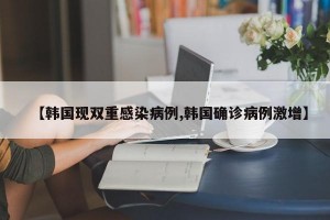 【韓國(guó)現(xiàn)雙重感染病例,韓國(guó)確診病例激增】
