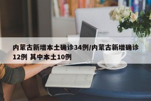 內(nèi)蒙古新增本土確診34例/內(nèi)蒙古新增確診12例 其中本土10例